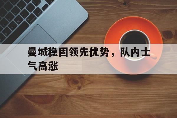曼城稳固领先优势，队内士气高涨的简单介绍