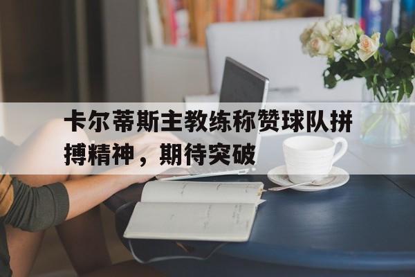 卡尔蒂斯主教练称赞球队拼搏精神，期待突破的简单介绍