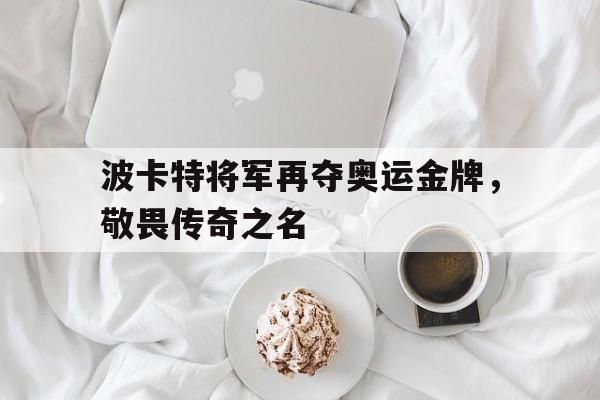 三亿体育官网-波卡特将军再夺奥运金牌，敬畏传奇之名的简单介绍